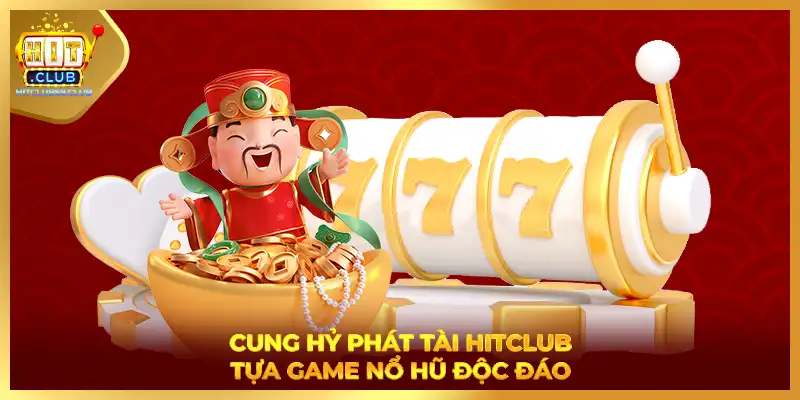 Cung hỷ phát tài HITCLUB - Tựa game nổ hũ độc đáo